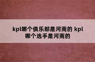 kpl哪个俱乐部是河南的 kpl哪个选手是河南的